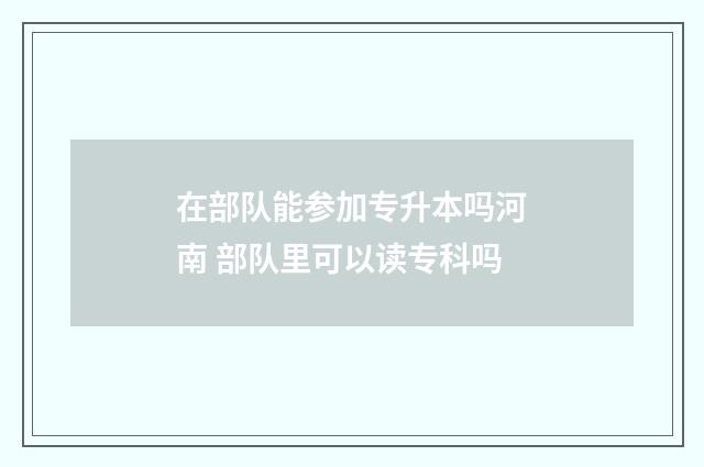 在部队能参加专升本吗河南 部队里可以读专科吗