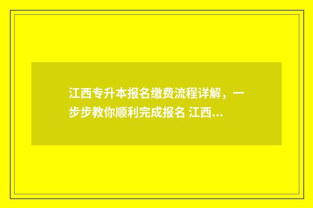 江西专升本报名缴费流程详解，一步步教你顺利完成报名 江西专升本报名条件