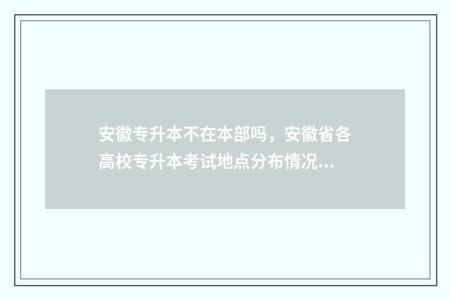 安徽专升本不在本部吗,安徽省各高校专升本考试地点分布情况 安徽专升本不能跨专业