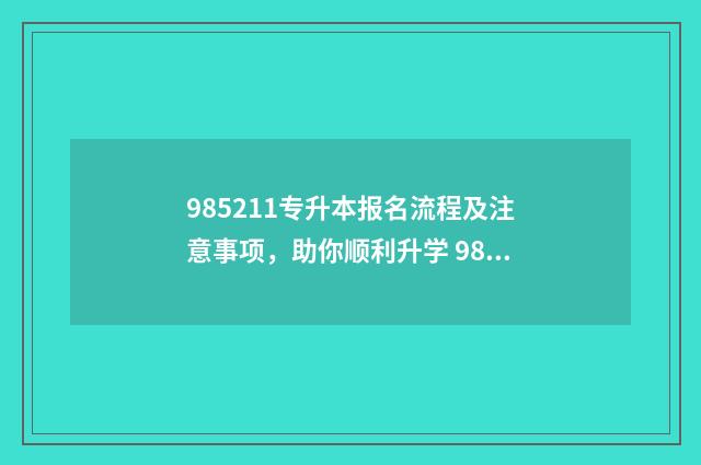 985211专升本报名流程及注意事项，助你顺利升学 985211专升本学校名单