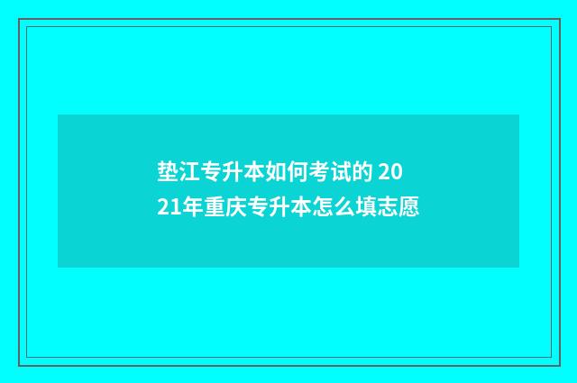 垫江专升本如何考试的 2021年重庆专升本怎么填志愿