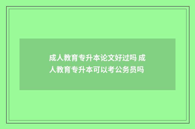 成人教育专升本论文好过吗 成人教育专升本可以考公务员吗
