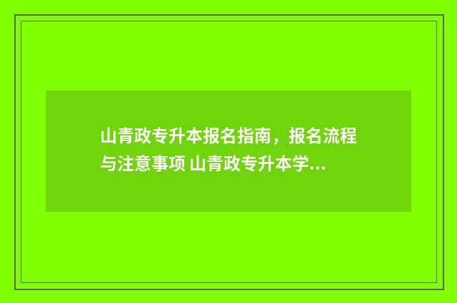 山青政专升本报名指南，报名流程与注意事项 山青政专升本学费
