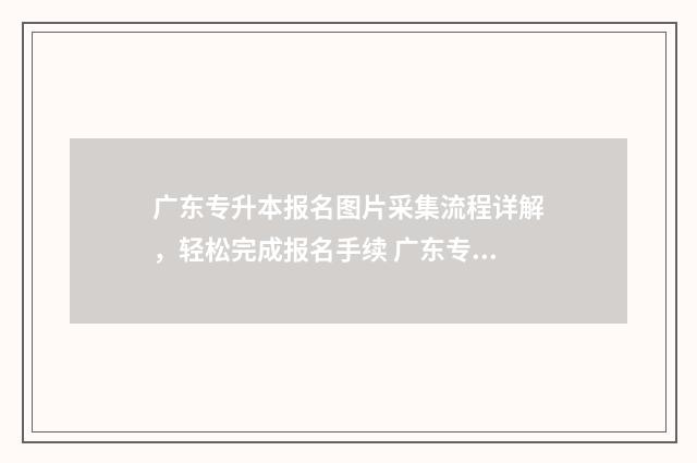 广东专升本报名图片采集流程详解,轻松完成报名手续 广东专升本报名入口官网2024报名时间