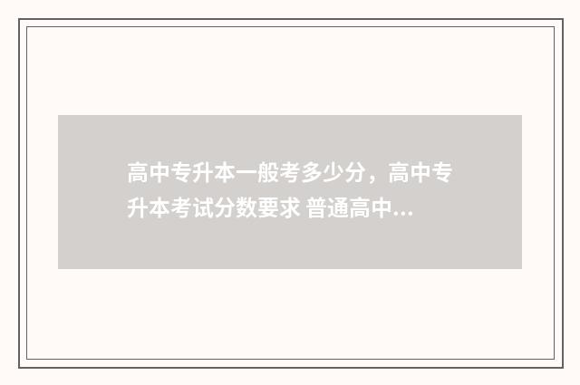 高中专升本一般考多少分，高中专升本考试分数要求 普通高中专升本要什么条件要求
