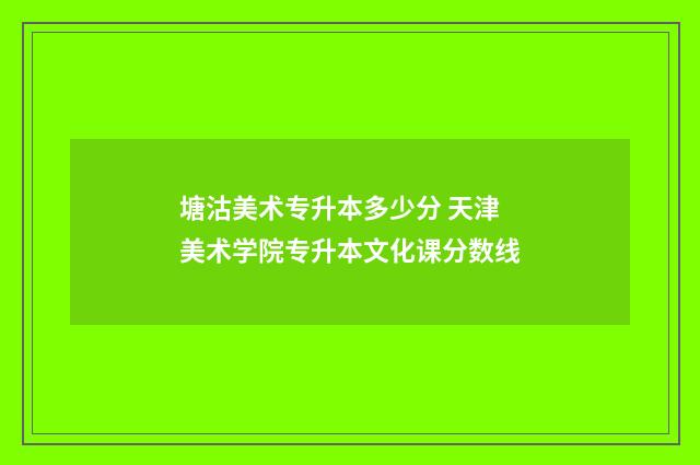 塘沽美术专升本多少分 天津美术学院专升本文化课分数线