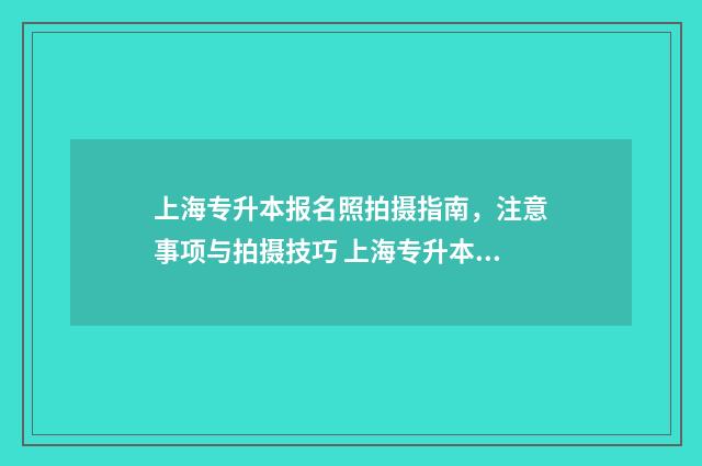 上海专升本报名照拍摄指南，注意事项与拍摄技巧 上海专升本报名时间