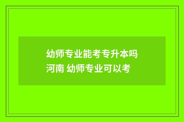 幼师专业能考专升本吗河南 幼师专业可以考