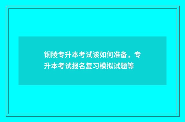 铜陵专升本考试该如何准备,专升本考试报名复习模拟试题等