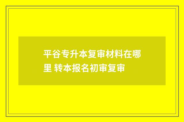 平谷专升本复审材料在哪里 转本报名初审复审