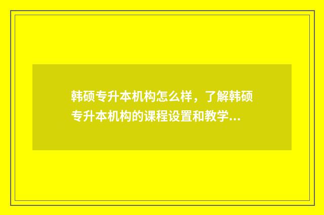 韩硕专升本机构怎么样,了解韩硕专升本机构的课程设置和教学质量 韩硕本科与自考本科的区别