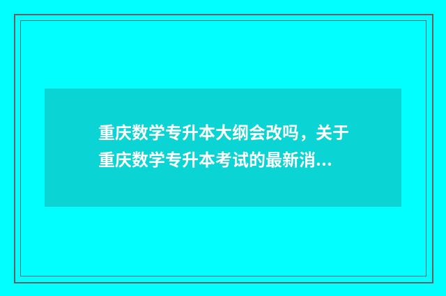 重庆数学专升本大纲会改吗，关于重庆数学专升本考试的最新消息 重庆数学专升本真题及答案