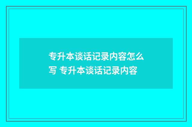 专升本谈话记录内容怎么写 专升本谈话记录内容