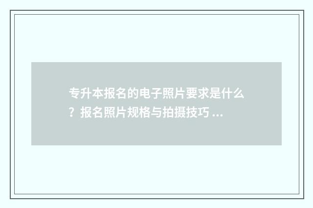 专升本报名的电子照片要求是什么?报名照片规格与拍摄技巧 专升本报名的电子邮件怎么填