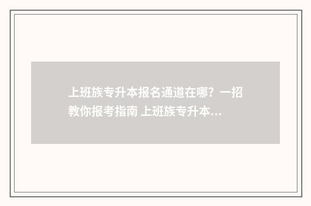 上班族专升本报名通道在哪？一招教你报考指南 上班族专升本报名