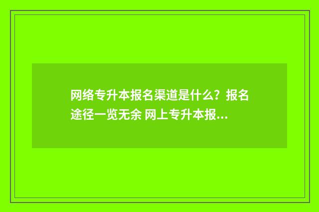 网络专升本报名渠道是什么？报名途径一览无余 网上专升本报名入口官网