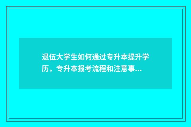 退伍大学生如何通过专升本提升学历，专升本报考流程和注意事项 退伍大学生如何在学校中发挥作用