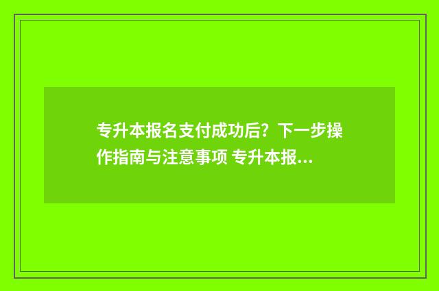 专升本报名支付成功后？下一步操作指南与注意事项 专升本报名支付码加载不出来