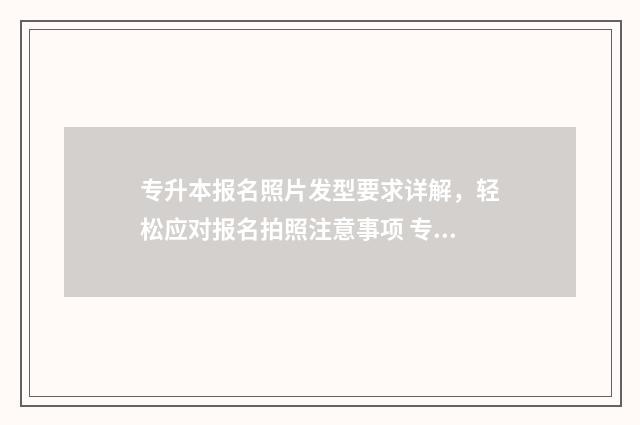 专升本报名照片发型要求详解，轻松应对报名拍照注意事项 专升本报名照片要求