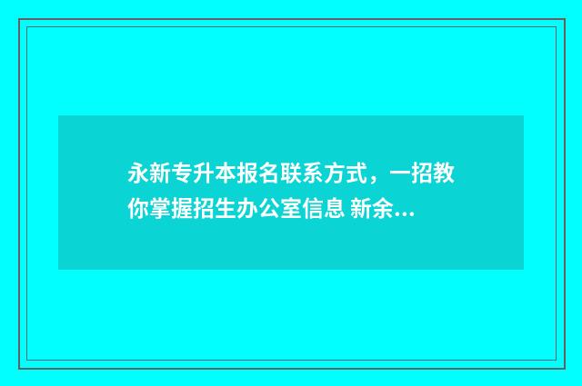 永新专升本报名联系方式，一招教你掌握招生办公室信息 新余专升本报名