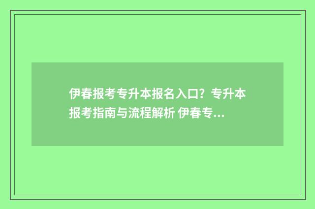 伊春报考专升本报名入口?专升本报考指南与流程解析 伊春专升本学校