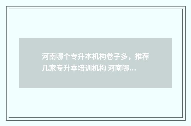 河南哪个专升本机构卷子多,推荐几家专升本培训机构 河南哪个专升本的材料学校最好