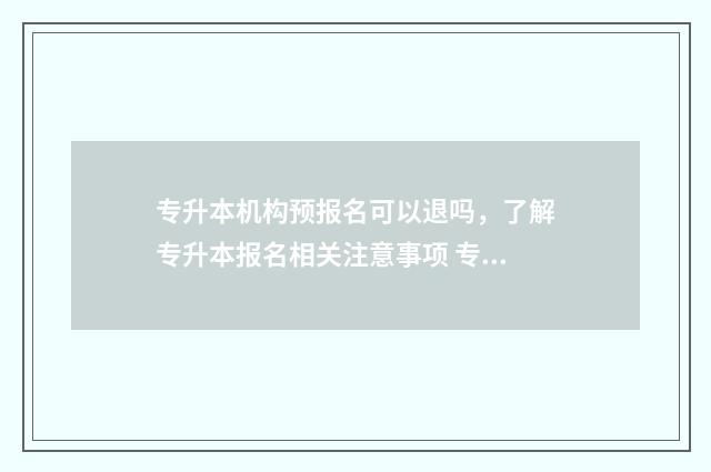 专升本机构预报名可以退吗，了解专升本报名相关注意事项 专升本机构报名