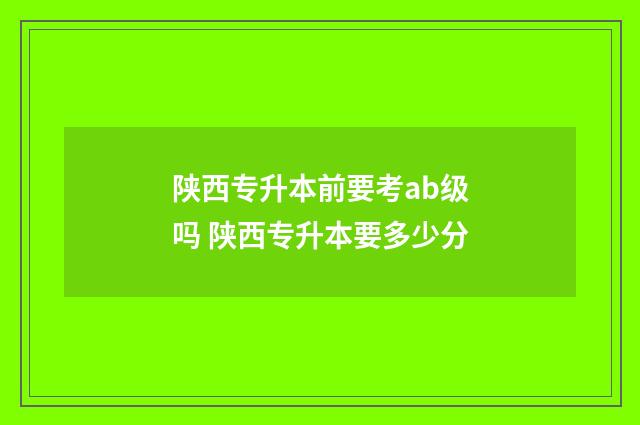 陕西专升本前要考ab级吗 陕西专升本要多少分