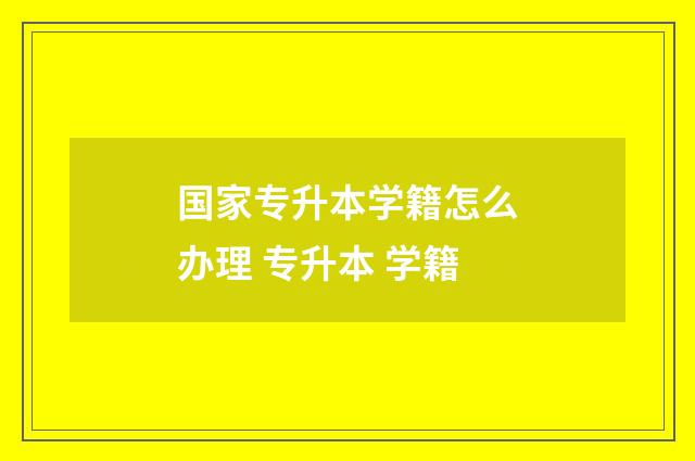 国家专升本学籍怎么办理 专升本 学籍