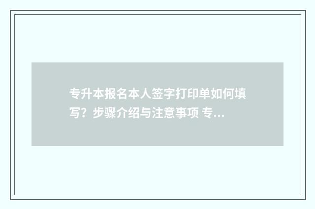 专升本报名本人签字打印单如何填写？步骤介绍与注意事项 专升本报名本人简历由高到低