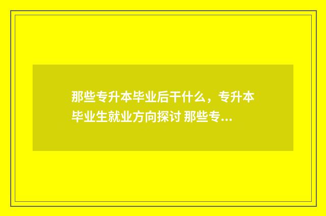 那些专升本毕业后干什么，专升本毕业生就业方向探讨 那些专升本毕业的学校