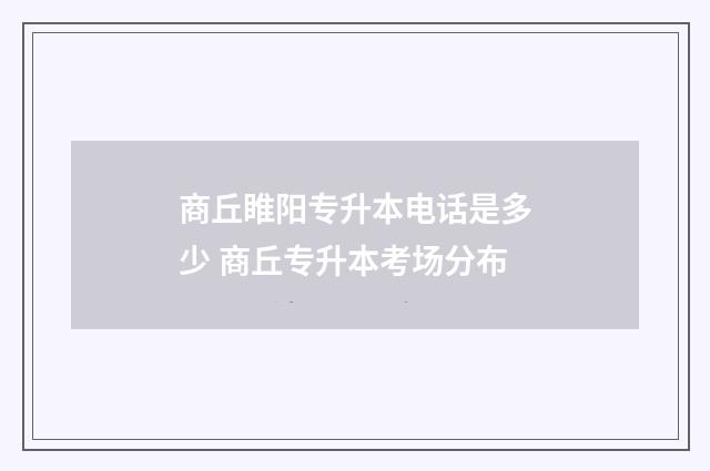 商丘睢阳专升本电话是多少 商丘专升本考场分布