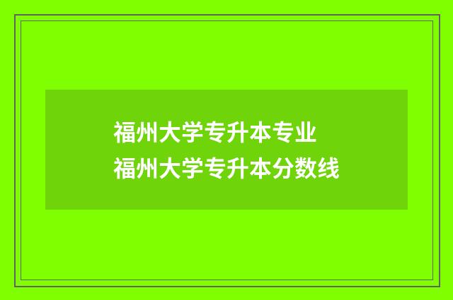 福州大学专升本专业 福州大学专升本分数线