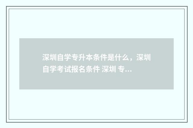 深圳自学专升本条件是什么，深圳自学考试报名条件 深圳 专升本
