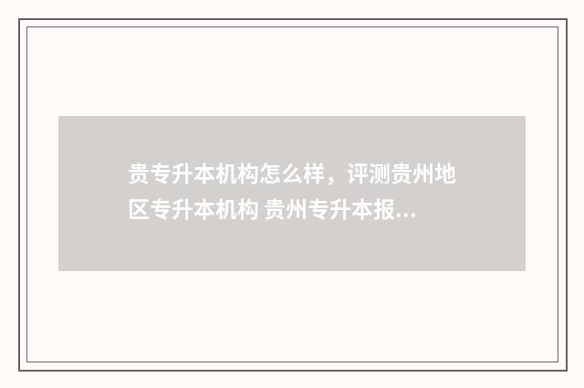 贵专升本机构怎么样，评测贵州地区专升本机构 贵州专升本报班培训哪个好