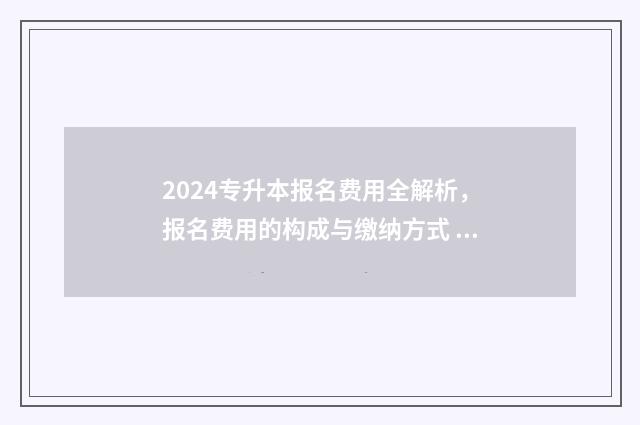 2024专升本报名费用全解析,报名费用的构成与缴纳方式 (2) 2024专升本报名时间是多少河南