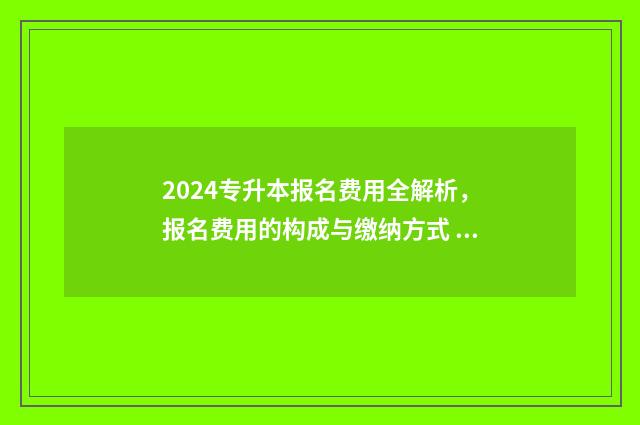 2024专升本报名费用全解析，报名费用的构成与缴纳方式 (2) 2024专升本报名时间是多少河南