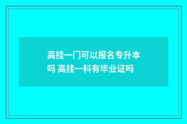 高挂一门可以报名专升本吗 高挂一科有毕业证吗