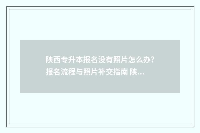 陕西专升本报名没有照片怎么办？报名流程与照片补交指南 陕西专升本报名入口官网2025报名时间