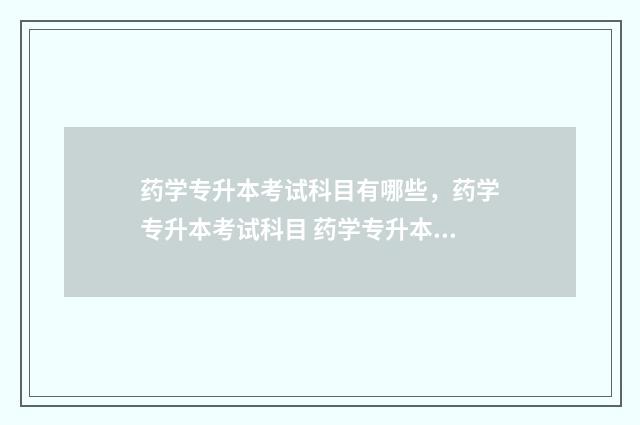 药学专升本考试科目有哪些,药学专升本考试科目 药学专升本考试内容