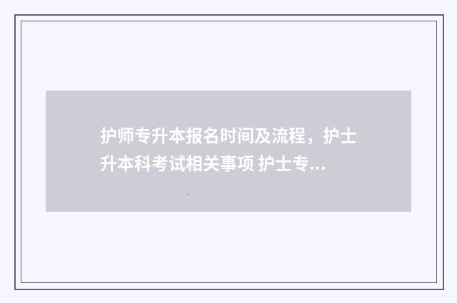 护师专升本报名时间及流程,护士升本科考试相关事项 护士专升本报名时间2021