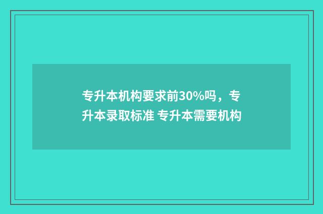 专升本机构要求前30%吗，专升本录取标准 专升本需要机构