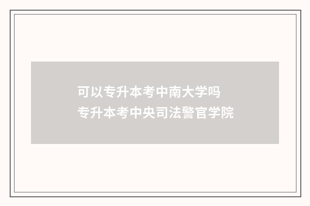 可以专升本考中南大学吗 专升本考中央司法警官学院