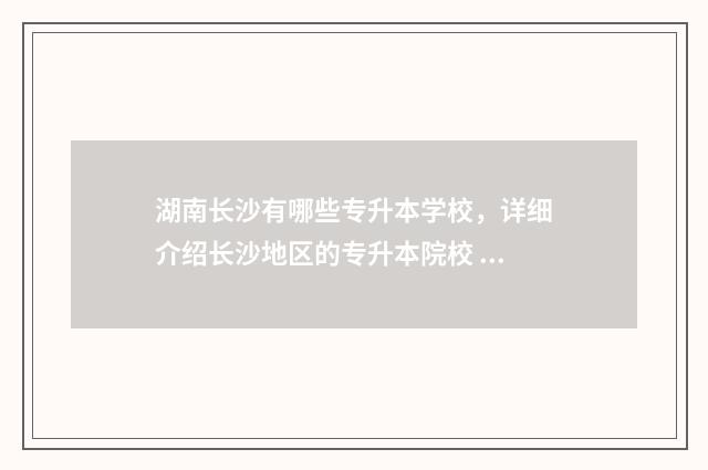湖南长沙有哪些专升本学校,详细介绍长沙地区的专升本院校 湖南长沙有哪些大学排名一览表