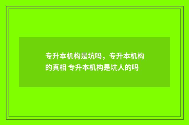 专升本机构是坑吗，专升本机构的真相 专升本机构是坑人的吗