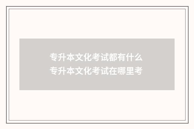 专升本文化考试都有什么 专升本文化考试在哪里考