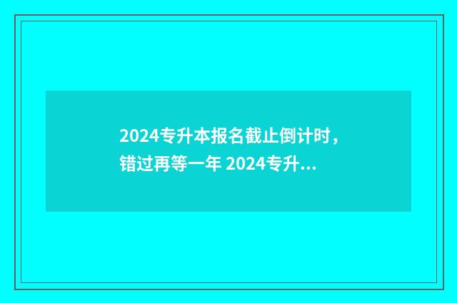 2024专升本报名截止倒计时,错过再等一年 2024专升本报名时间河北