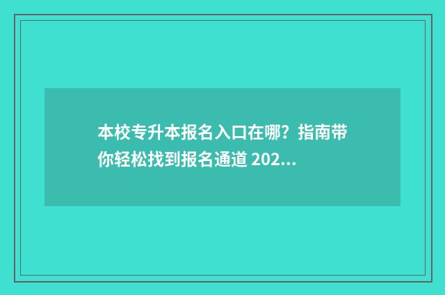 本校专升本报名入口在哪？指南带你轻松找到报名通道 2021年专升本报名流程