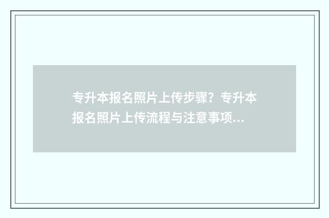 专升本报名照片上传步骤？专升本报名照片上传流程与注意事项 专升本报名照片格式怎么弄