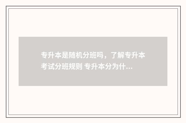 专升本是随机分班吗，了解专升本考试分班规则 专升本分为什么